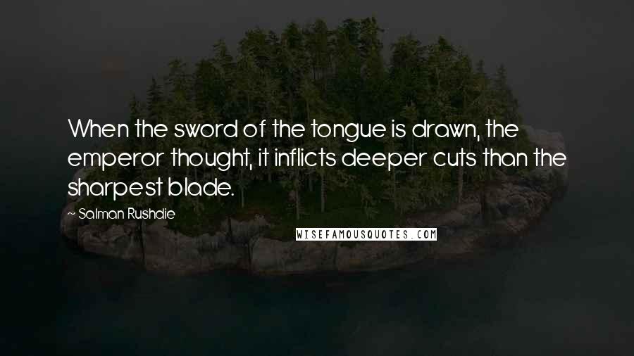 Salman Rushdie Quotes: When the sword of the tongue is drawn, the emperor thought, it inflicts deeper cuts than the sharpest blade.