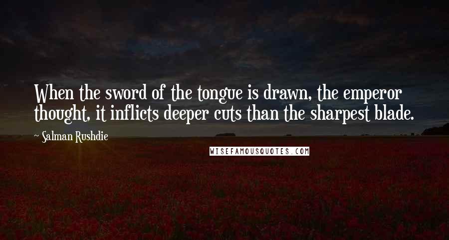 Salman Rushdie Quotes: When the sword of the tongue is drawn, the emperor thought, it inflicts deeper cuts than the sharpest blade.