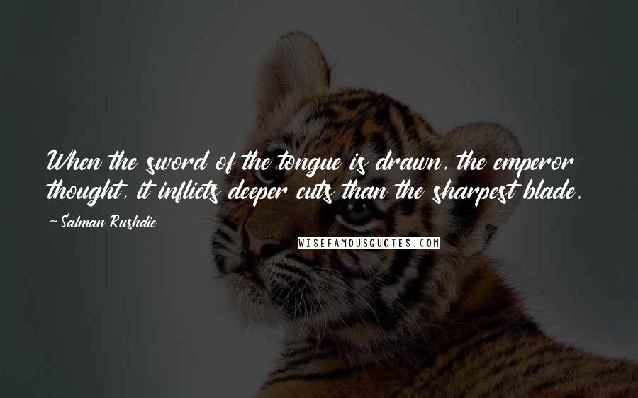 Salman Rushdie Quotes: When the sword of the tongue is drawn, the emperor thought, it inflicts deeper cuts than the sharpest blade.