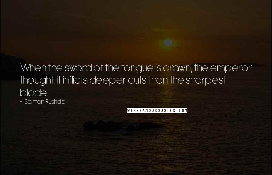 Salman Rushdie Quotes: When the sword of the tongue is drawn, the emperor thought, it inflicts deeper cuts than the sharpest blade.