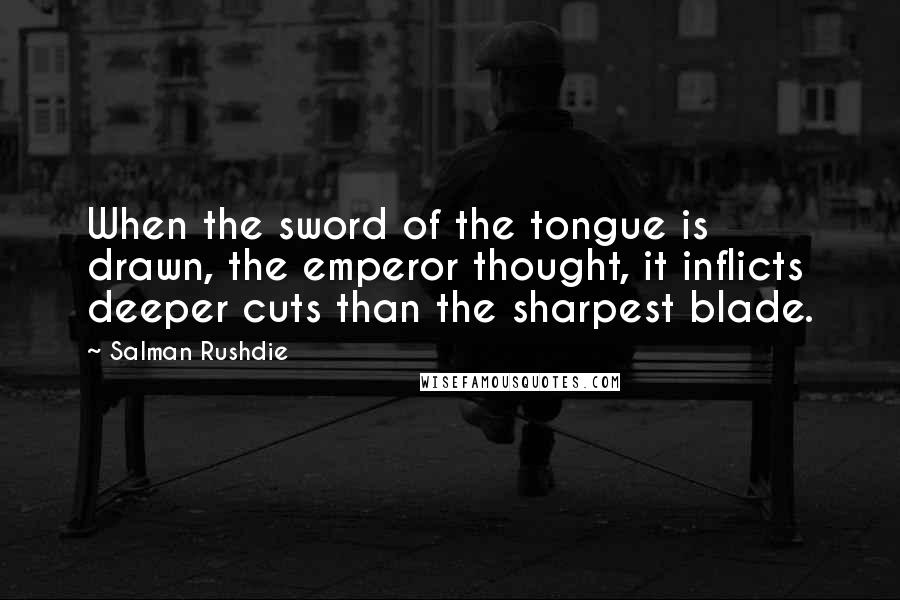 Salman Rushdie Quotes: When the sword of the tongue is drawn, the emperor thought, it inflicts deeper cuts than the sharpest blade.