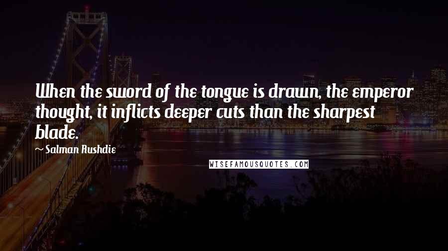 Salman Rushdie Quotes: When the sword of the tongue is drawn, the emperor thought, it inflicts deeper cuts than the sharpest blade.