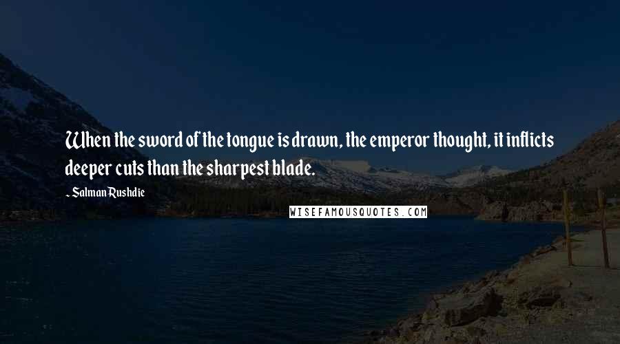 Salman Rushdie Quotes: When the sword of the tongue is drawn, the emperor thought, it inflicts deeper cuts than the sharpest blade.