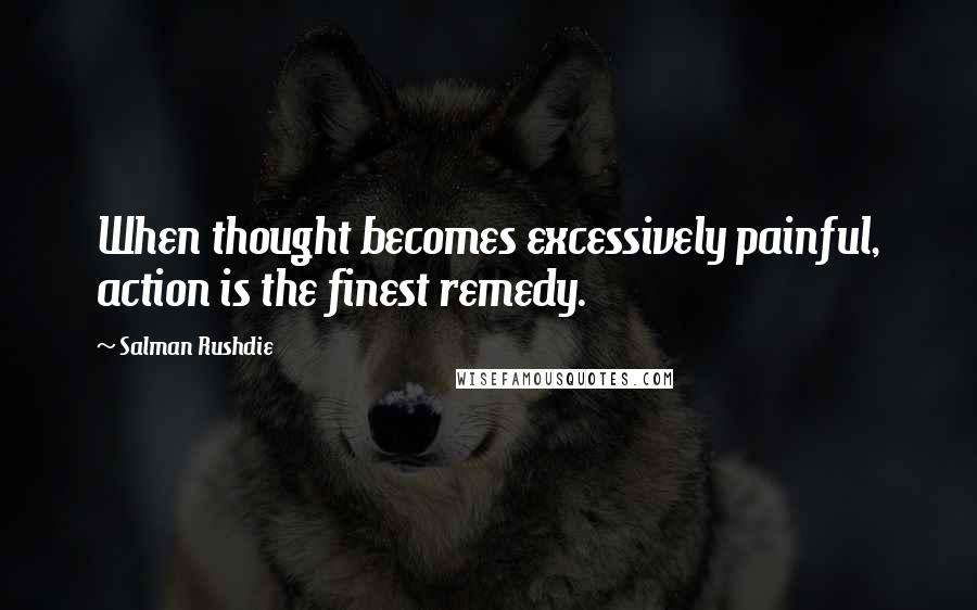 Salman Rushdie Quotes: When thought becomes excessively painful, action is the finest remedy.