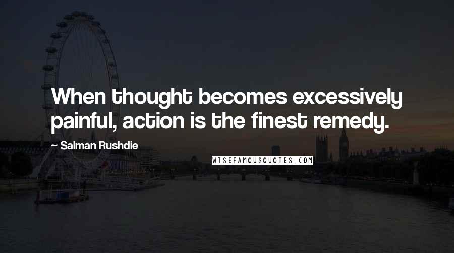 Salman Rushdie Quotes: When thought becomes excessively painful, action is the finest remedy.