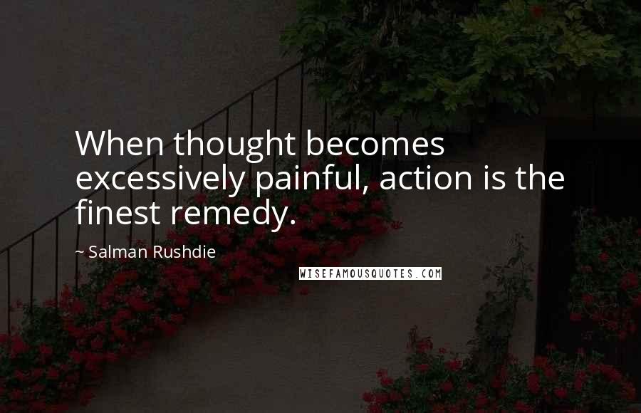 Salman Rushdie Quotes: When thought becomes excessively painful, action is the finest remedy.