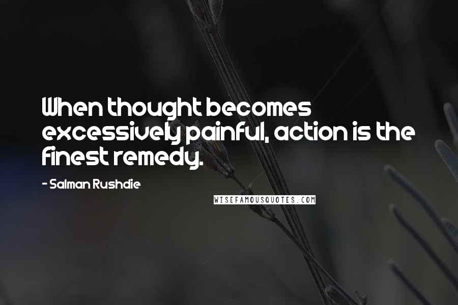 Salman Rushdie Quotes: When thought becomes excessively painful, action is the finest remedy.