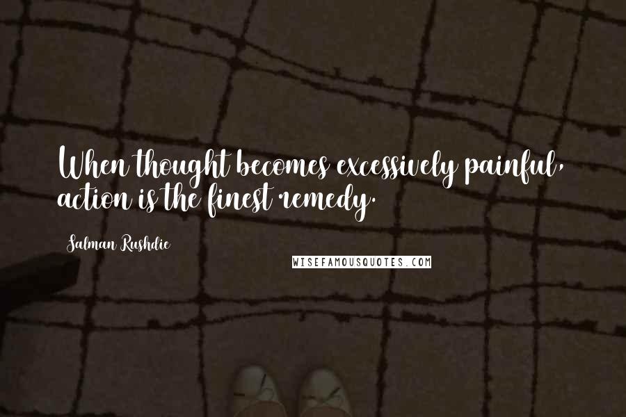 Salman Rushdie Quotes: When thought becomes excessively painful, action is the finest remedy.