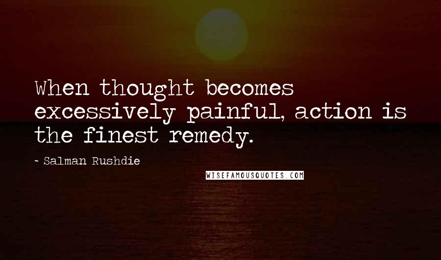 Salman Rushdie Quotes: When thought becomes excessively painful, action is the finest remedy.
