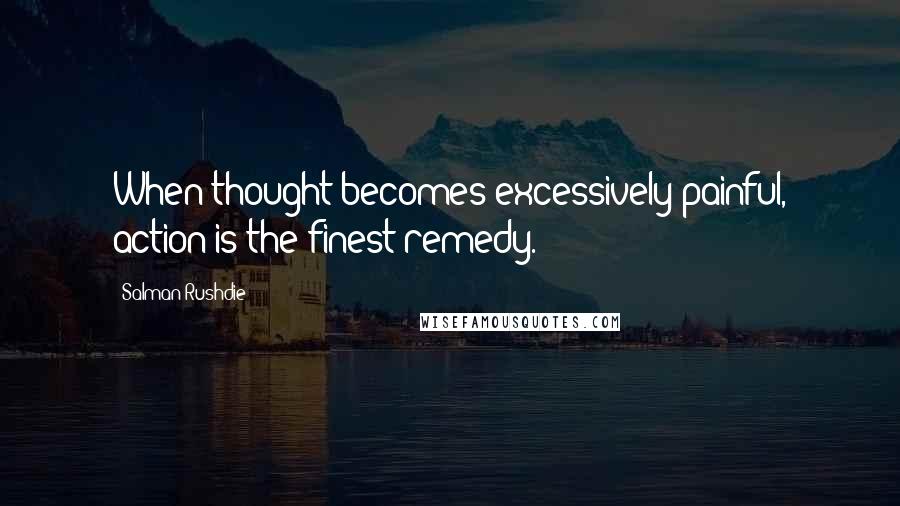 Salman Rushdie Quotes: When thought becomes excessively painful, action is the finest remedy.