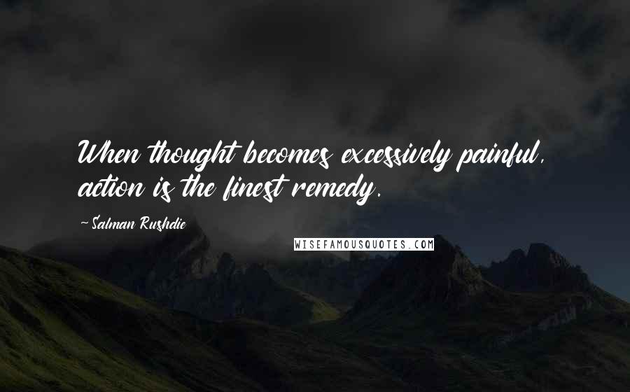 Salman Rushdie Quotes: When thought becomes excessively painful, action is the finest remedy.