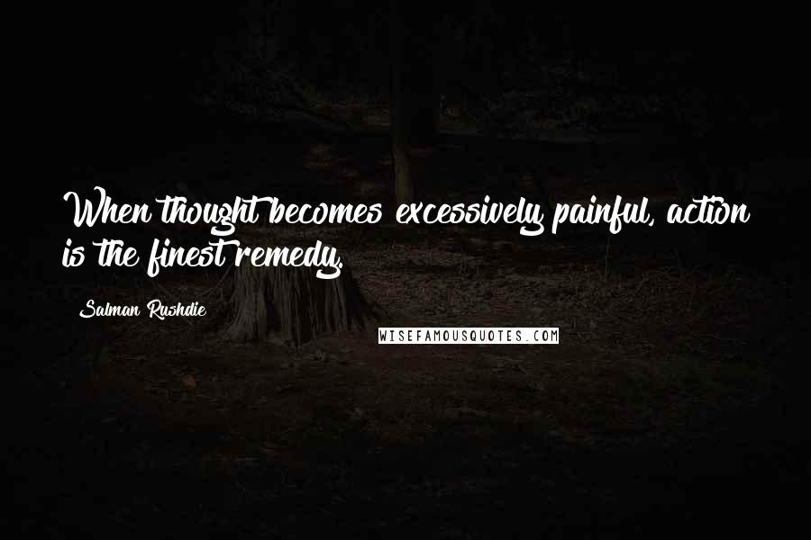 Salman Rushdie Quotes: When thought becomes excessively painful, action is the finest remedy.