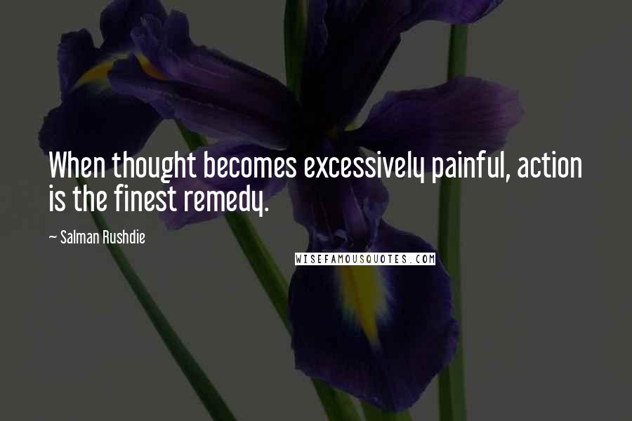 Salman Rushdie Quotes: When thought becomes excessively painful, action is the finest remedy.