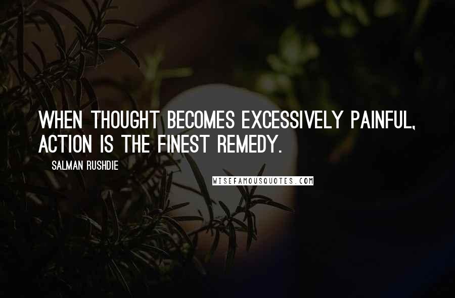 Salman Rushdie Quotes: When thought becomes excessively painful, action is the finest remedy.