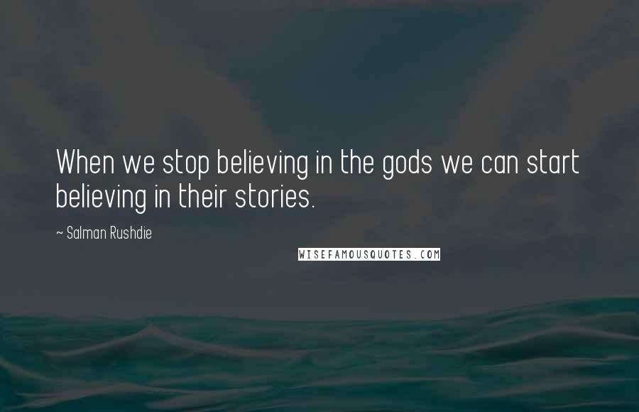 Salman Rushdie Quotes: When we stop believing in the gods we can start believing in their stories.