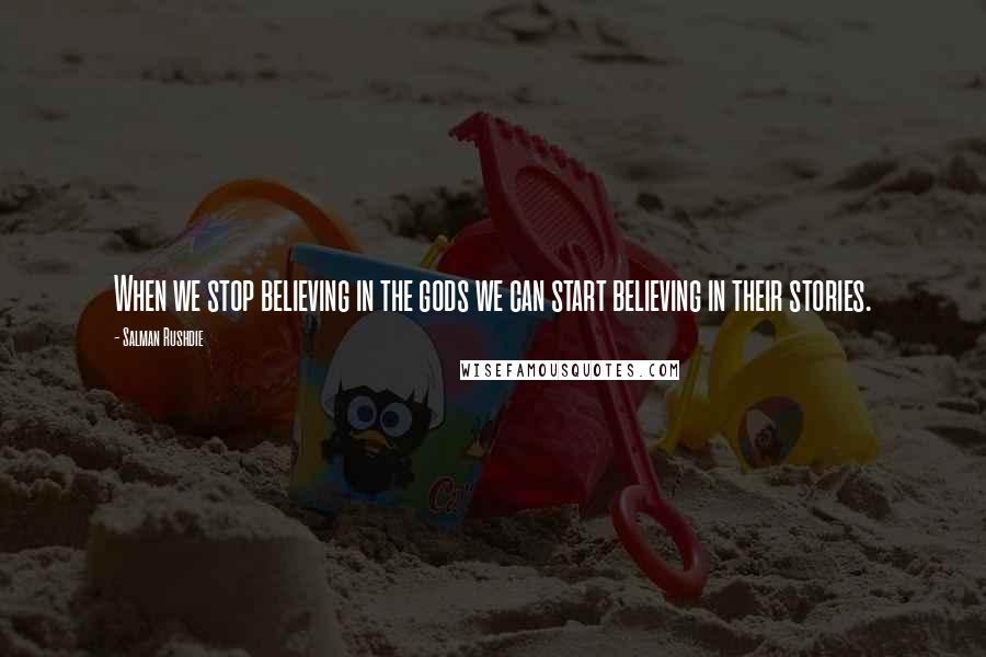 Salman Rushdie Quotes: When we stop believing in the gods we can start believing in their stories.