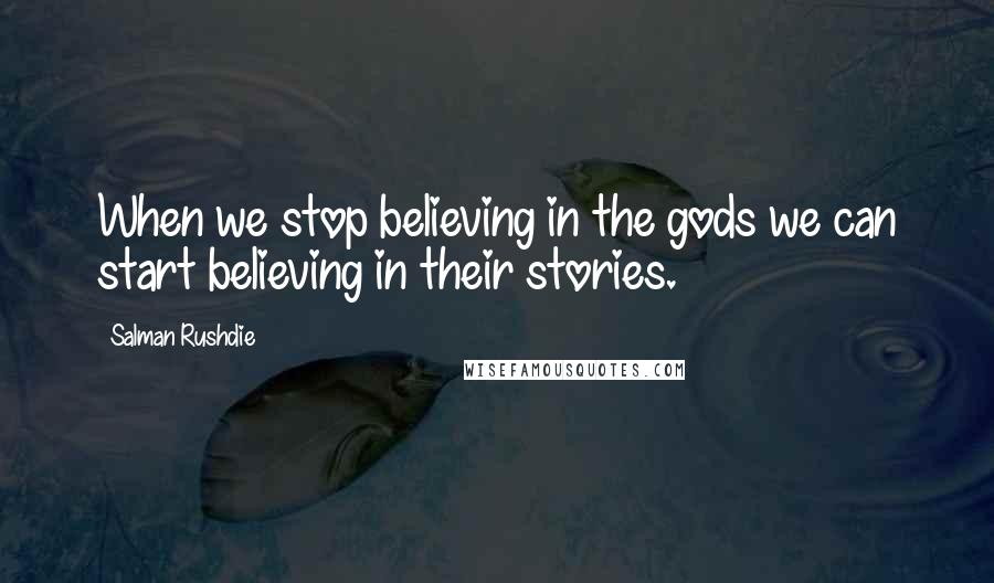 Salman Rushdie Quotes: When we stop believing in the gods we can start believing in their stories.