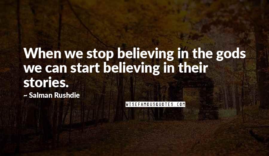 Salman Rushdie Quotes: When we stop believing in the gods we can start believing in their stories.