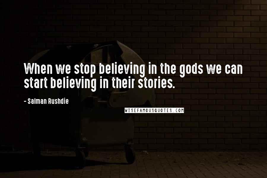 Salman Rushdie Quotes: When we stop believing in the gods we can start believing in their stories.