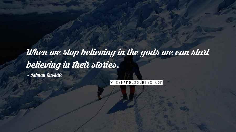 Salman Rushdie Quotes: When we stop believing in the gods we can start believing in their stories.