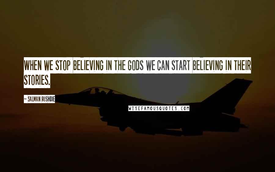 Salman Rushdie Quotes: When we stop believing in the gods we can start believing in their stories.