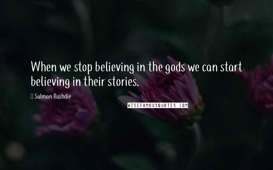 Salman Rushdie Quotes: When we stop believing in the gods we can start believing in their stories.