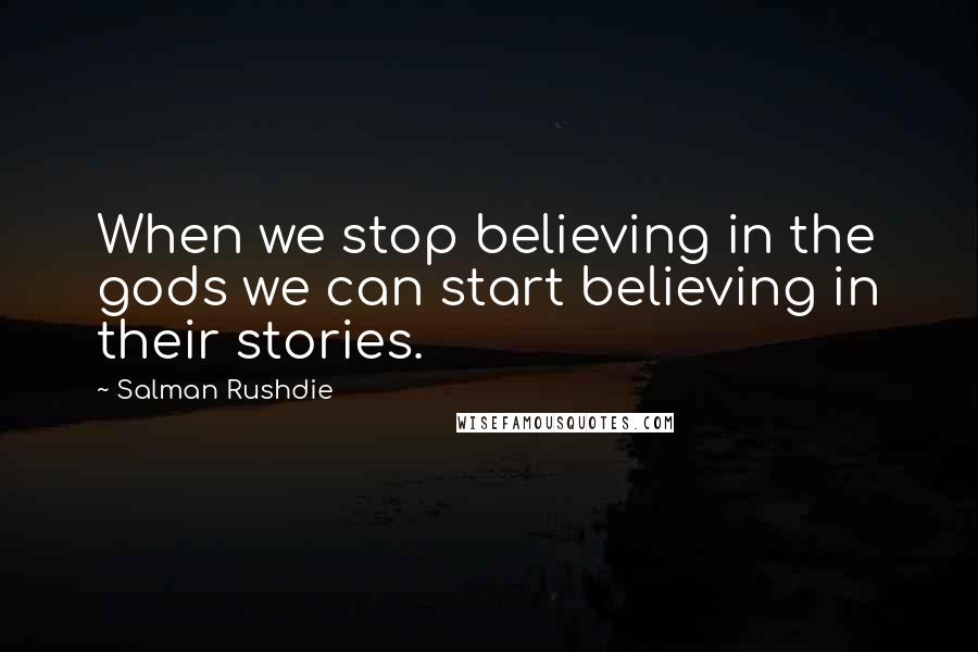 Salman Rushdie Quotes: When we stop believing in the gods we can start believing in their stories.