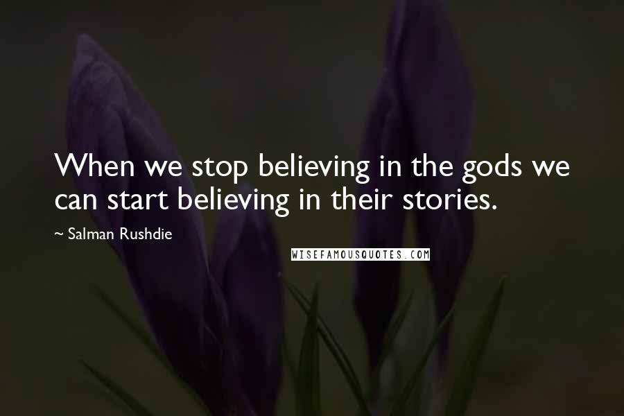 Salman Rushdie Quotes: When we stop believing in the gods we can start believing in their stories.