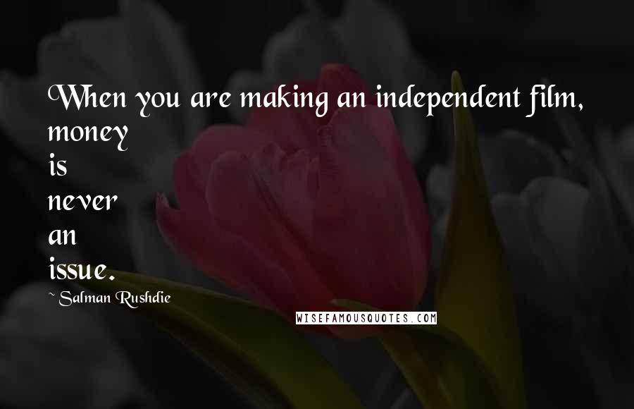 Salman Rushdie Quotes: When you are making an independent film, money is never an issue.