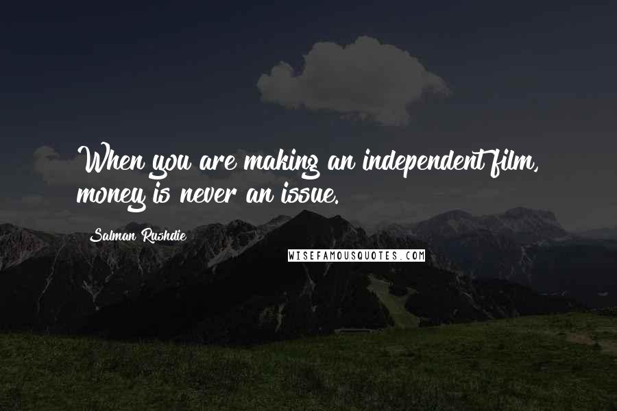 Salman Rushdie Quotes: When you are making an independent film, money is never an issue.