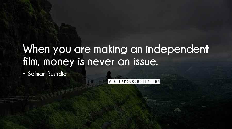 Salman Rushdie Quotes: When you are making an independent film, money is never an issue.