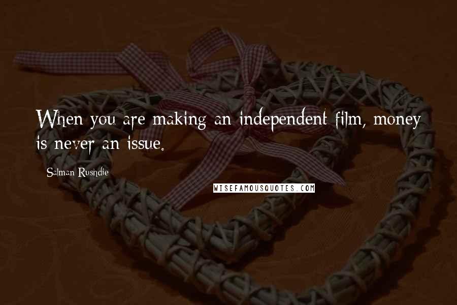 Salman Rushdie Quotes: When you are making an independent film, money is never an issue.