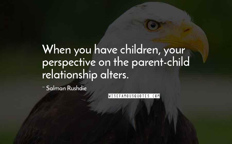 Salman Rushdie Quotes: When you have children, your perspective on the parent-child relationship alters.
