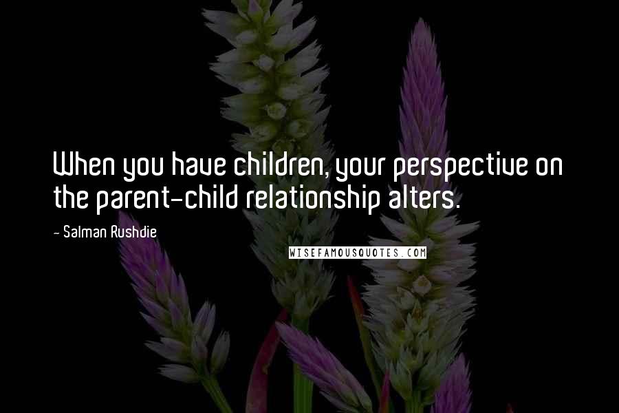 Salman Rushdie Quotes: When you have children, your perspective on the parent-child relationship alters.