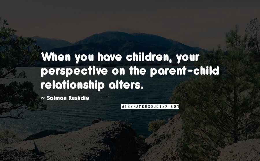Salman Rushdie Quotes: When you have children, your perspective on the parent-child relationship alters.