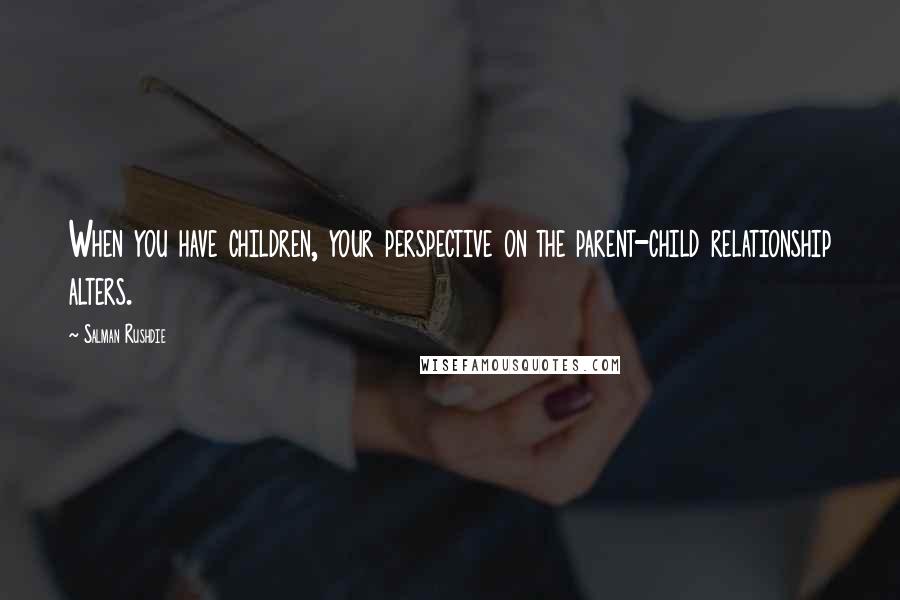 Salman Rushdie Quotes: When you have children, your perspective on the parent-child relationship alters.