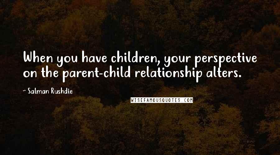 Salman Rushdie Quotes: When you have children, your perspective on the parent-child relationship alters.