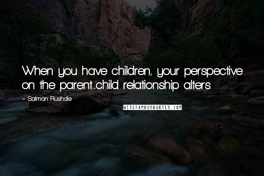 Salman Rushdie Quotes: When you have children, your perspective on the parent-child relationship alters.