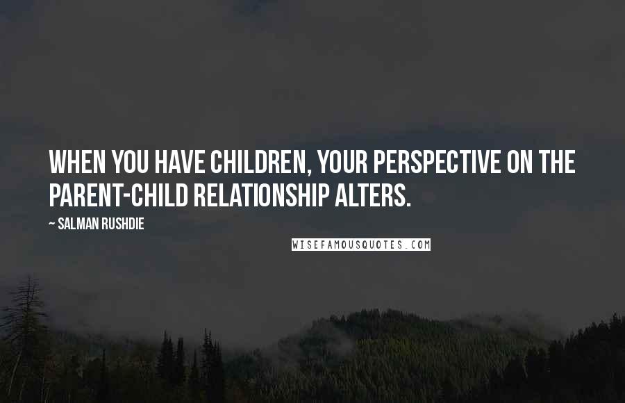 Salman Rushdie Quotes: When you have children, your perspective on the parent-child relationship alters.
