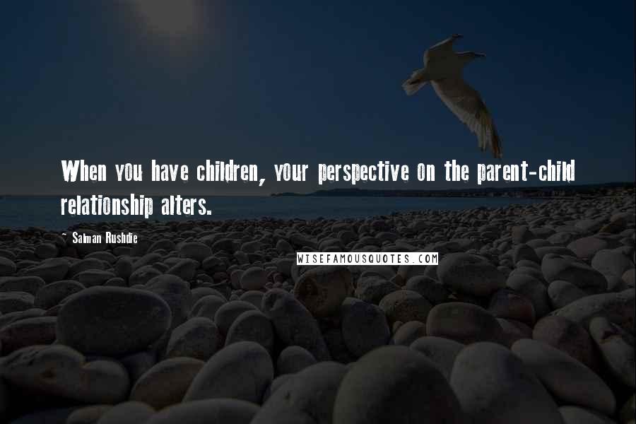 Salman Rushdie Quotes: When you have children, your perspective on the parent-child relationship alters.