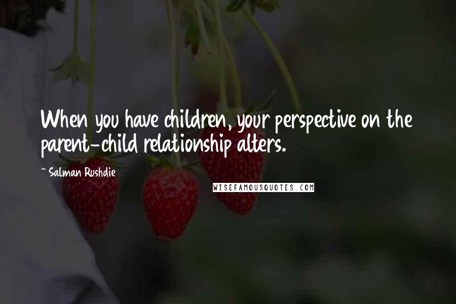 Salman Rushdie Quotes: When you have children, your perspective on the parent-child relationship alters.