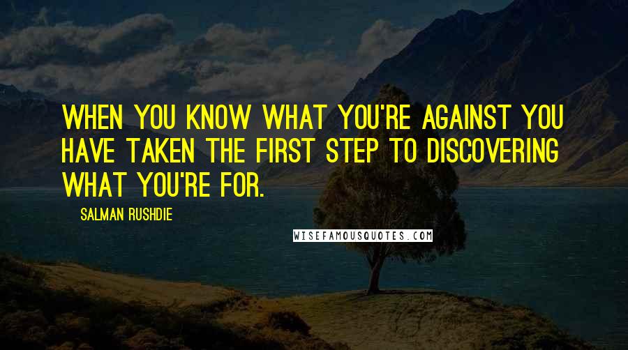Salman Rushdie Quotes: When you know what you're against you have taken the first step to discovering what you're for.