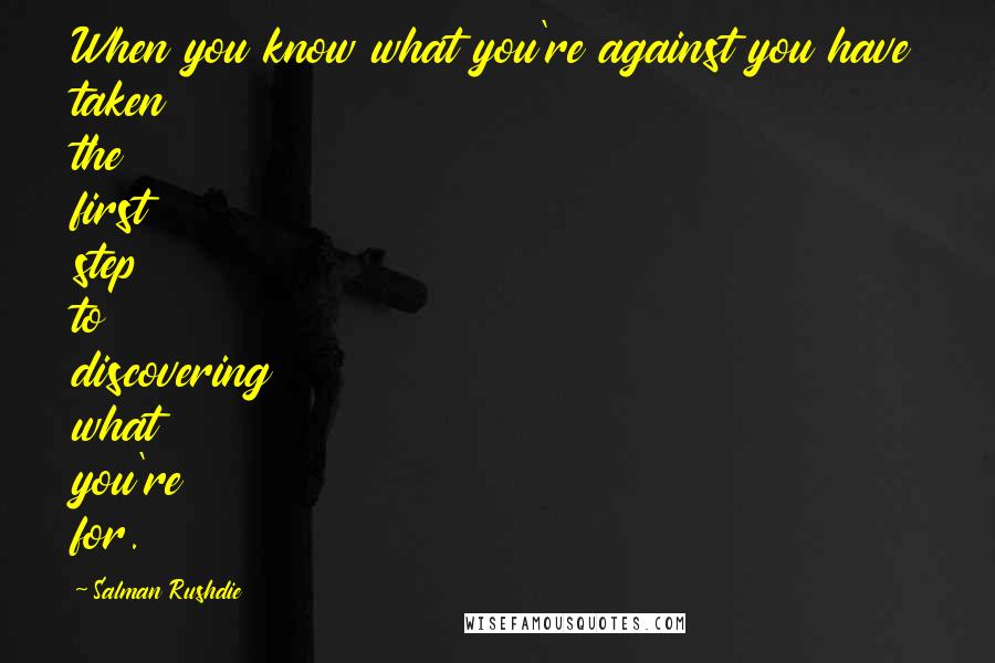 Salman Rushdie Quotes: When you know what you're against you have taken the first step to discovering what you're for.
