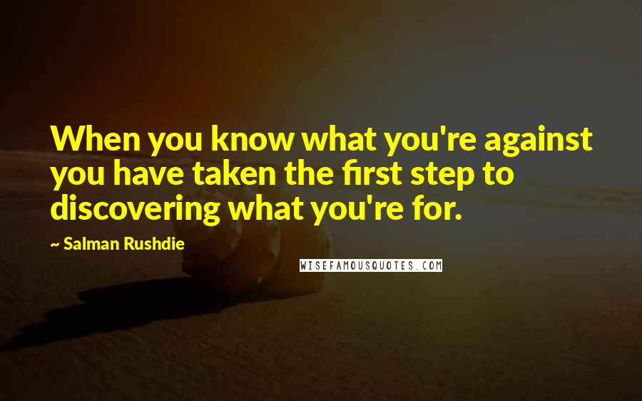 Salman Rushdie Quotes: When you know what you're against you have taken the first step to discovering what you're for.