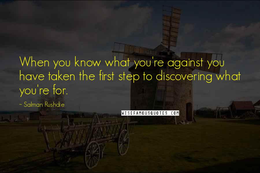 Salman Rushdie Quotes: When you know what you're against you have taken the first step to discovering what you're for.
