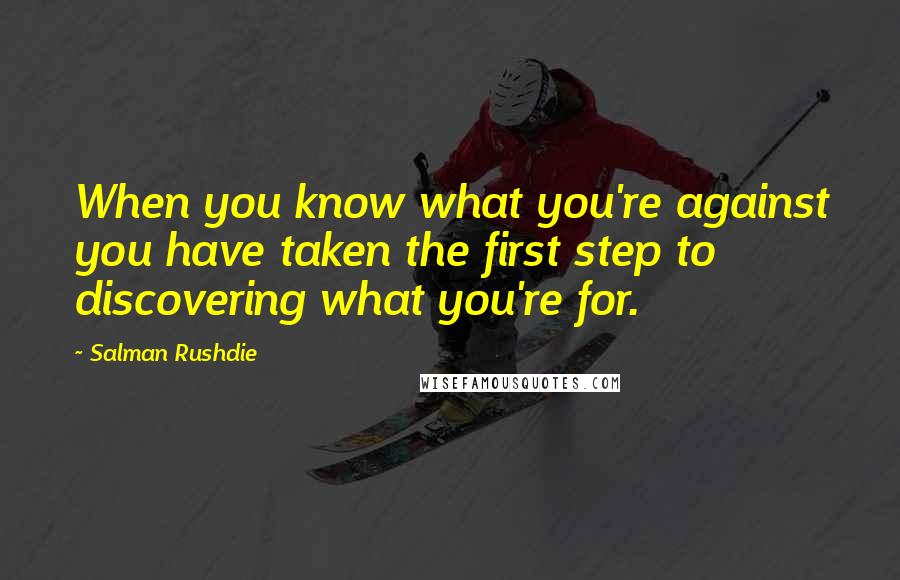 Salman Rushdie Quotes: When you know what you're against you have taken the first step to discovering what you're for.