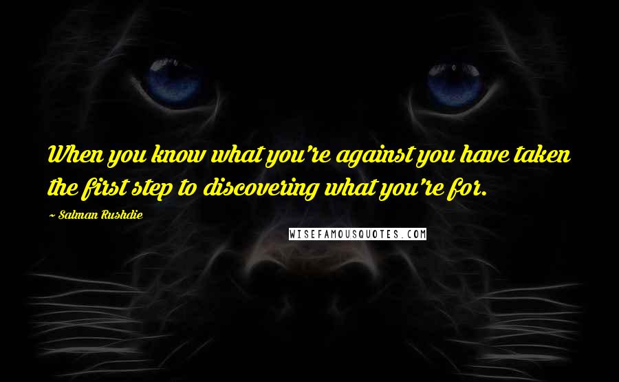 Salman Rushdie Quotes: When you know what you're against you have taken the first step to discovering what you're for.