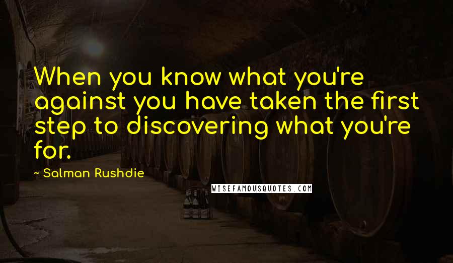 Salman Rushdie Quotes: When you know what you're against you have taken the first step to discovering what you're for.