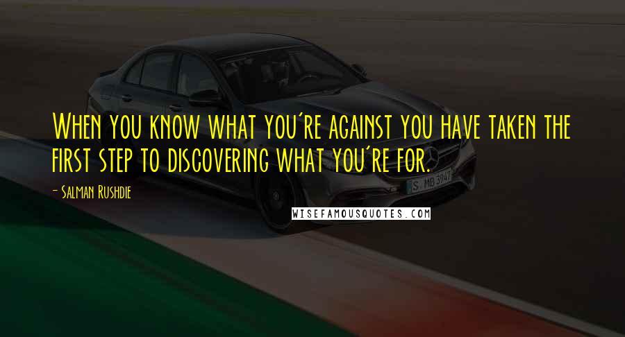 Salman Rushdie Quotes: When you know what you're against you have taken the first step to discovering what you're for.