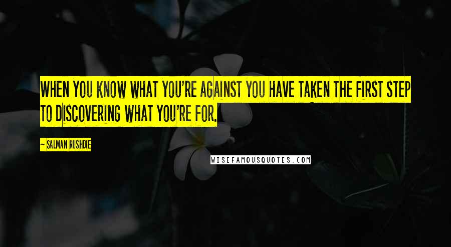 Salman Rushdie Quotes: When you know what you're against you have taken the first step to discovering what you're for.